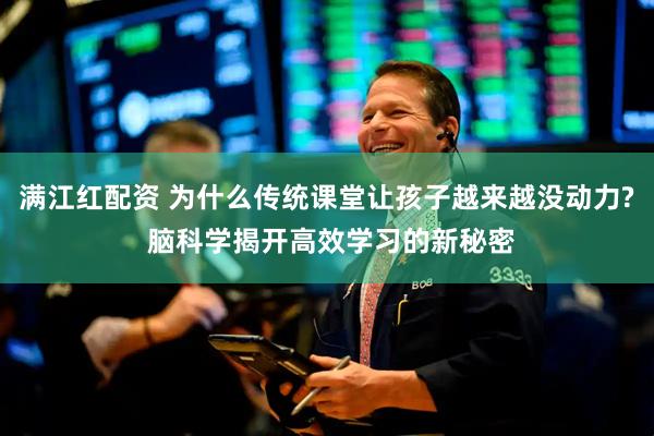 满江红配资 为什么传统课堂让孩子越来越没动力? 脑科学揭开高效学习的新秘密