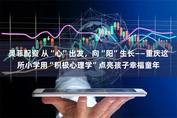 灵菲配资 从“心”出发，向“阳”生长——重庆这所小学用“积极心理学”点亮孩子幸福童年