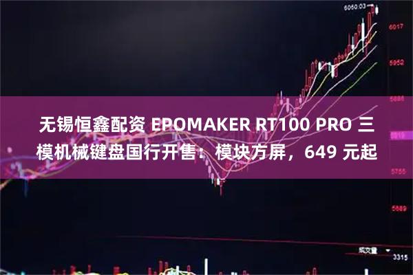 无锡恒鑫配资 EPOMAKER RT100 PRO 三模机械键盘国行开售：模块方屏，649 元起